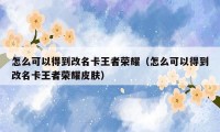 怎么可以得到改名卡王者荣耀(怎么可以得到改名卡王者荣耀皮肤)
