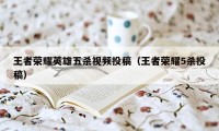 王者荣耀英雄五杀视频投稿(王者荣耀5杀投稿)