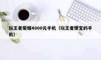 玩王者荣耀4000元手机（玩王者便宜的手机）