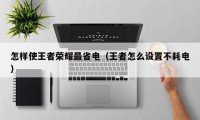 怎样使王者荣耀最省电（王者怎么设置不耗电）