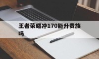 王者荣耀冲170能升贵族吗（王者荣耀可以刷贵族等级吗）