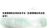 王者荣耀有古风的名字女(王者荣耀古风女孩名字)