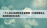 一个人怎么关闭好友王者荣耀（王者荣耀怎么关闭微信好友关系）