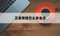 王者荣耀怎么拿金币（王者荣耀怎么拿金币买铭文）