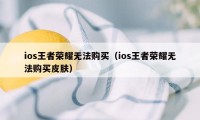 ios王者荣耀无法购买（ios王者荣耀无法购买皮肤）