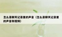 怎么录聊天记录里的声音（怎么录聊天记录里的声音和视频）