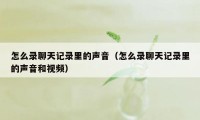 怎么录聊天记录里的声音（怎么录聊天记录里的声音和视频）