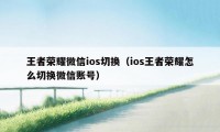 王者荣耀微信ios切换（ios王者荣耀怎么切换微信账号）