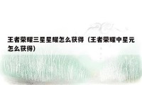 王者荣耀三星星耀怎么获得（王者荣耀中星元怎么获得）