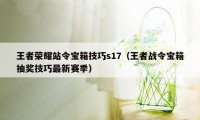 王者荣耀站令宝箱技巧s17（王者战令宝箱抽奖技巧最新赛季）