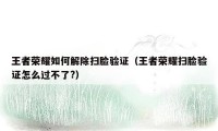 王者荣耀如何解除扫脸验证(王者荣耀扫脸验证怎么过不了?)