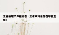 王者荣耀录像在哪看（王者荣耀录像在哪看直播）