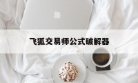 飞狐交易师公式破解器（飞狐交易师下载）