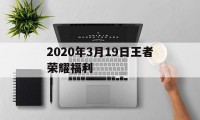 2020年3月19日王者荣耀福利（王者荣耀2021新年福利）