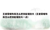 王者荣耀布局怎么把技能键放大（王者荣耀布局怎么把技能键放大一点）