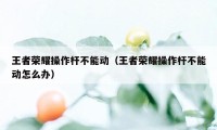 王者荣耀操作杆不能动（王者荣耀操作杆不能动怎么办）