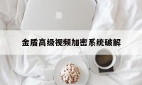 金盾高级视频加密系统破解（金盾加密的视频可以破解么）