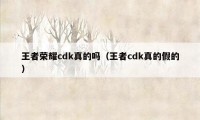 王者荣耀cdk真的吗（王者cdk真的假的）
