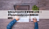 华为matepad11王者荣耀120帧（华为matepadpro126支持120帧吗）