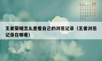 王者荣耀怎么查看自己的浏览记录（王者浏览记录在哪看）