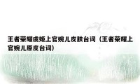 王者荣耀虞姬上官婉儿皮肤台词（王者荣耀上官婉儿原皮台词）
