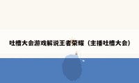 吐槽大会游戏解说王者荣耀(主播吐槽大会)