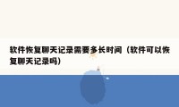 软件恢复聊天记录需要多长时间（软件可以恢复聊天记录吗）