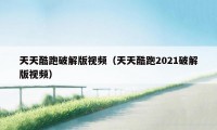 天天酷跑破解版视频（天天酷跑2021破解版视频）