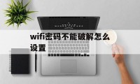 wifi密码不能破解怎么设置（如何设置wifi密码才能不被破解）