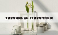 王者荣耀离国服远吗(王者荣耀打到国服)