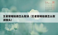 王者荣耀拍摄怎么取消（王者荣耀拍摄怎么取消镜头）