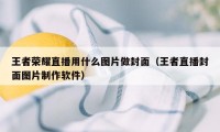 王者荣耀直播用什么图片做封面（王者直播封面图片制作软件）