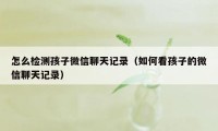 怎么检测孩子微信聊天记录（如何看孩子的微信聊天记录）