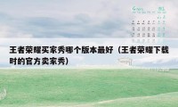 王者荣耀买家秀哪个版本最好(王者荣耀下载时的官方卖家秀)