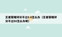 王者荣耀评分不过8.0怎么办(王者荣耀评分不过80怎么办呢)