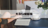 大白tv破解版（大白音乐最新破解版）