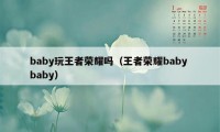 baby玩王者荣耀吗（王者荣耀baby baby）
