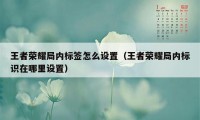 王者荣耀局内标签怎么设置（王者荣耀局内标识在哪里设置）