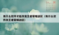 用什么软件才能改变王者荣耀战区（有什么软件改王者荣耀战区）