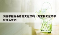 淘宝举报后会看聊天记录吗（淘宝聊天记录举报什么意思）