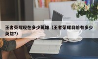 王者荣耀现在多少英雄（王者荣耀目前有多少英雄?）