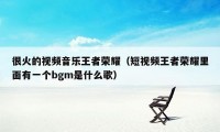 很火的视频音乐王者荣耀(短视频王者荣耀里面有一个bgm是什么歌)