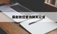 最新微信查询聊天记录（快速查询微信聊天记录）