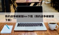 我的战争破解版ios下载（我的战争破解版下载）