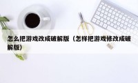 怎么把游戏改成破解版（怎样把游戏修改成破解版）