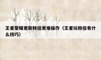 王者荣耀更新韩信更难操作（王者玩韩信有什么技巧）