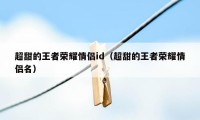 超甜的王者荣耀情侣id(超甜的王者荣耀情侣名)