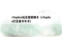 r9splus玩王者荣耀卡（r9splus打王者卡不卡）