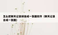 怎么把聊天记录拼接成一张图软件(聊天记录合成一张图)
