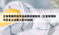 王者荣耀开新号会被要求刷脸吗（王者荣耀新号实名认证要人脸识别吗）